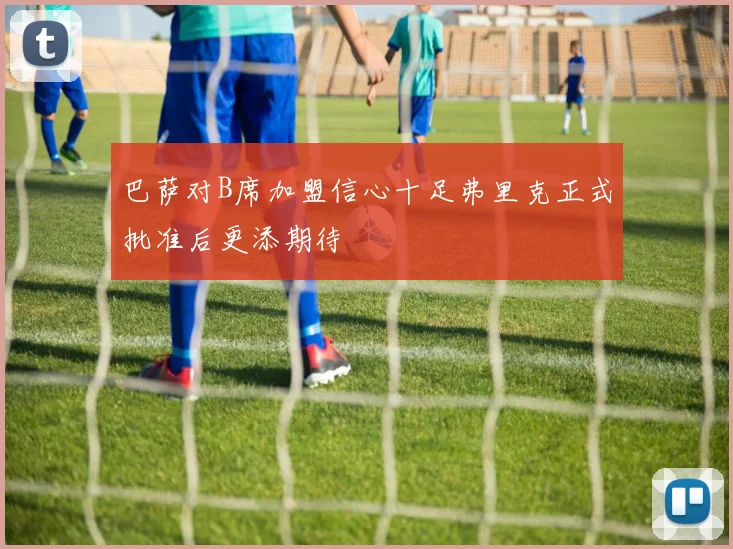 巴萨对B席加盟信心十足弗里克正式批准后更添期待