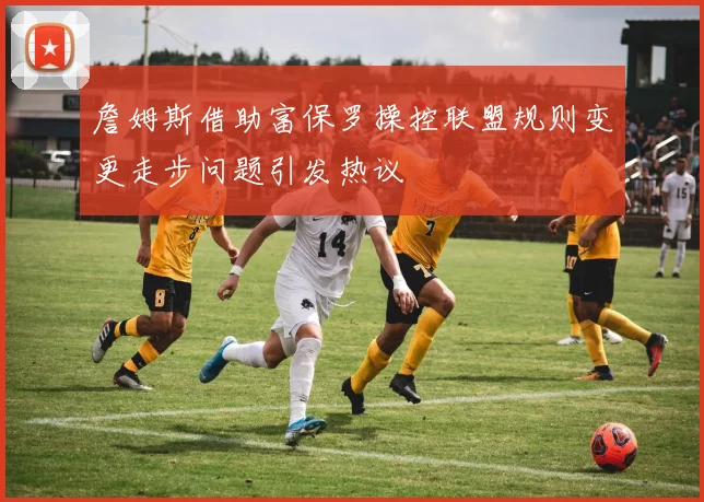 詹姆斯借助富保罗操控联盟规则变更走步问题引发热议