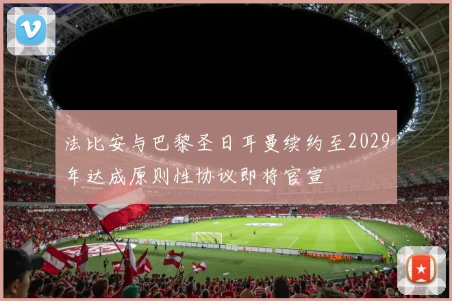 法比安与巴黎圣日耳曼续约至2029年达成原则性协议即将官宣