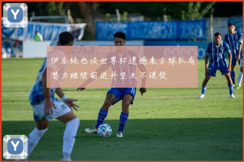伊东纯也谈世界杯遗憾表示球队有潜力继续前进并坚决不退役