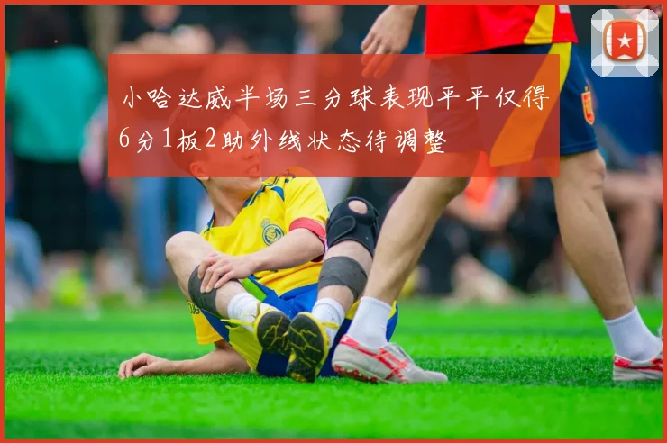 小哈达威半场三分球表现平平仅得6分1板2助外线状态待调整