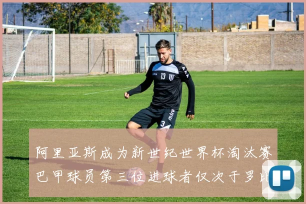 阿里亚斯成为新世纪世界杯淘汰赛巴甲球员第三位进球者仅次于罗比尼奥