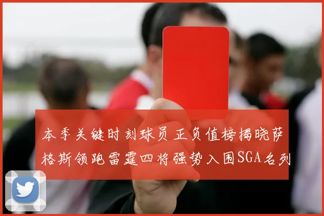 本季关键时刻球员正负值榜揭晓萨格斯领跑雷霆四将强势入围SGA名列第三
