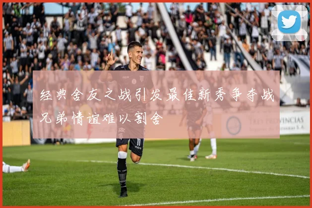 经典舍友之战引发最佳新秀争夺战兄弟情谊难以割舍