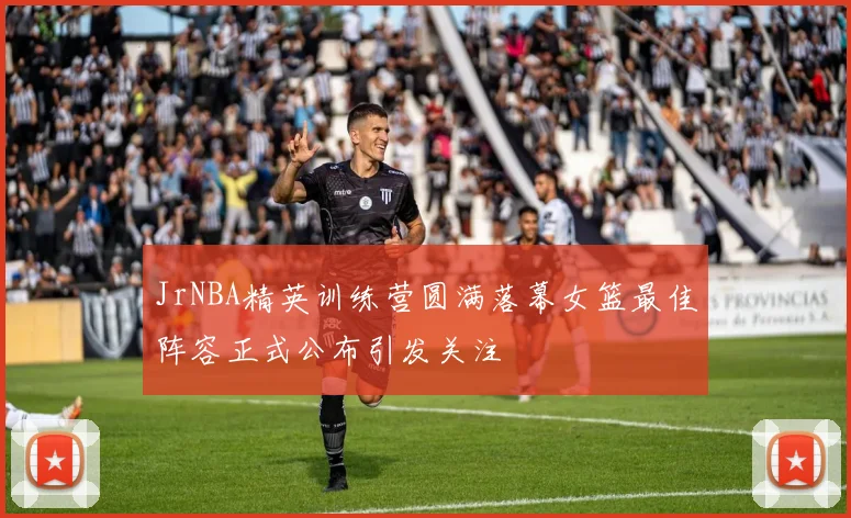 JrNBA精英训练营圆满落幕女篮最佳阵容正式公布引发关注