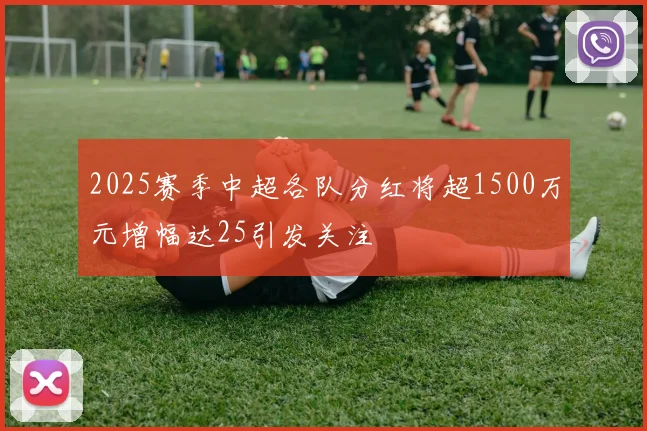 2025赛季中超各队分红将超1500万元增幅达25引发关注