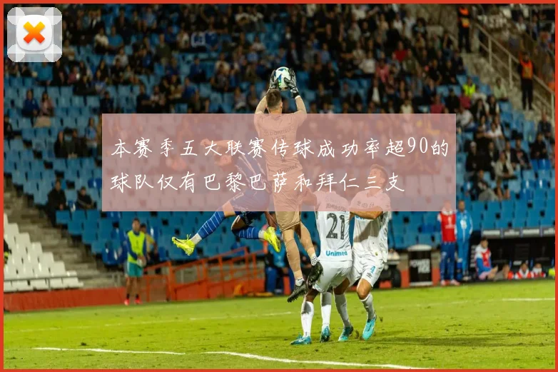 本赛季五大联赛传球成功率超90的球队仅有巴黎巴萨和拜仁三支