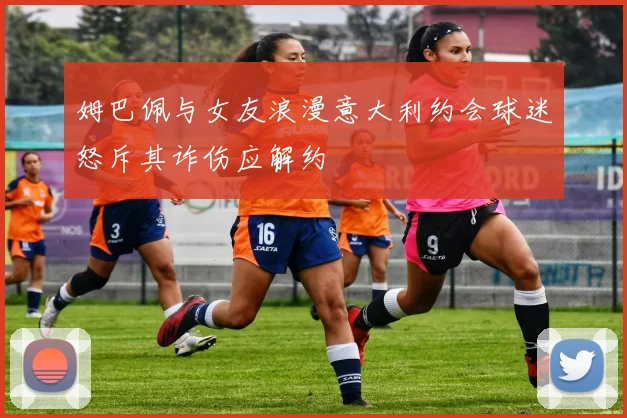 姆巴佩与女友浪漫意大利约会球迷怒斥其诈伤应解约
