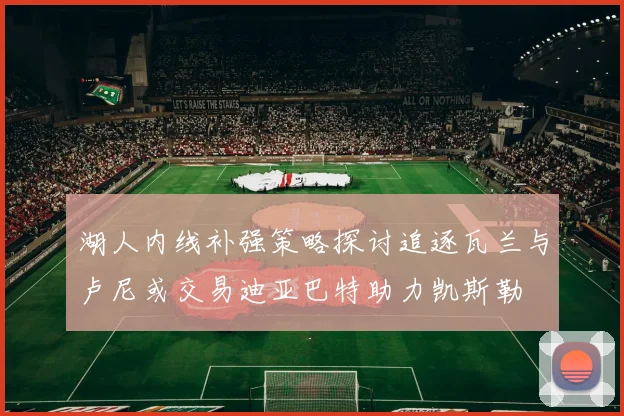 湖人内线补强策略探讨追逐瓦兰与卢尼或交易迪亚巴特助力凯斯勒