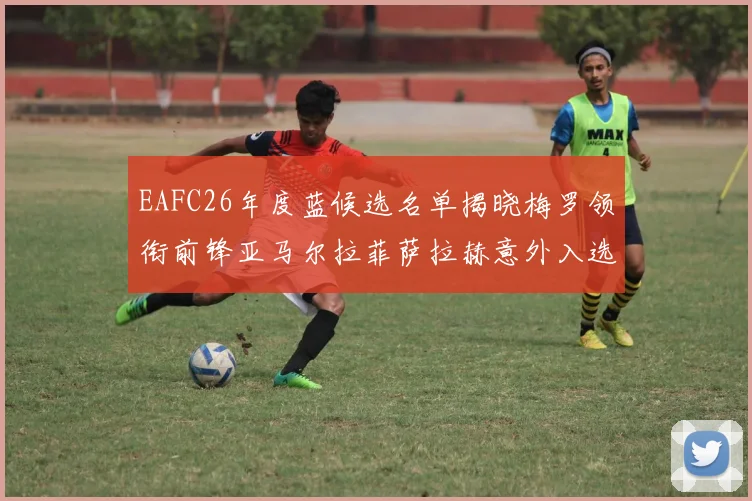 EAFC26年度蓝候选名单揭晓梅罗领衔前锋亚马尔拉菲萨拉赫意外入选中场