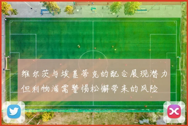 维尔茨与埃基蒂克的配合展现潜力但利物浦需警惕松懈带来的风险