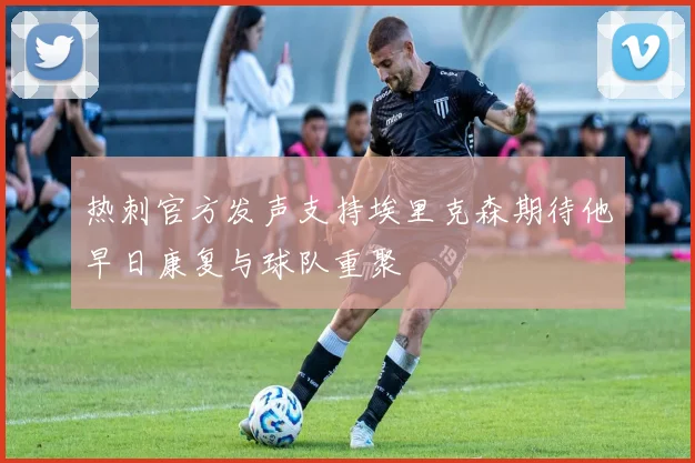 热刺官方发声支持埃里克森期待他早日康复与球队重聚