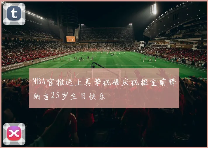NBA官推送上真挚祝福庆祝掘金前锋纳吉25岁生日快乐