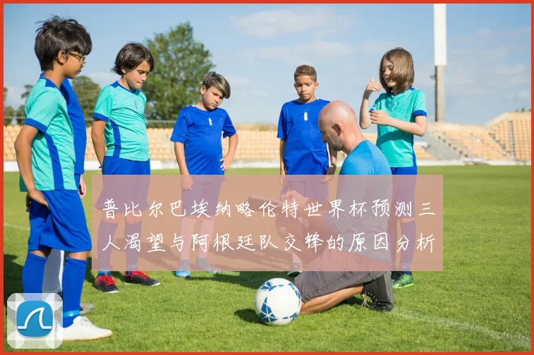 普比尔巴埃纳略伦特世界杯预测三人渴望与阿根廷队交锋的原因分析