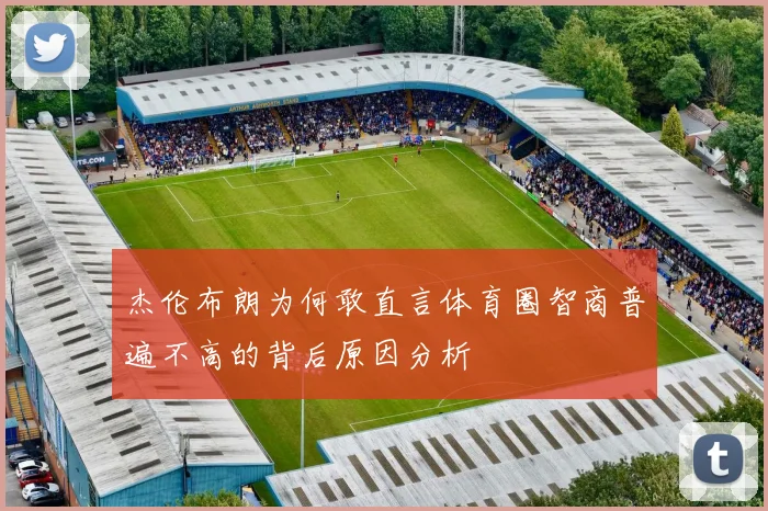 杰伦布朗为何敢直言体育圈智商普遍不高的背后原因分析
