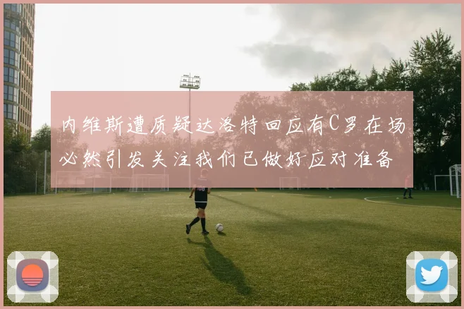 内维斯遭质疑达洛特回应有C罗在场必然引发关注我们已做好应对准备