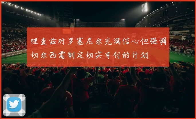 理查兹对罗塞尼尔充满信心但强调切尔西需制定切实可行的计划