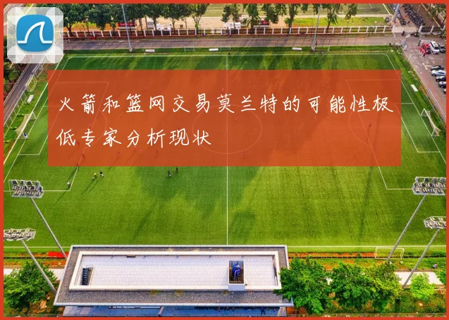 火箭和篮网交易莫兰特的可能性极低专家分析现状