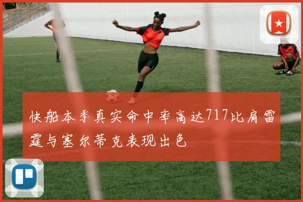 快船本季真实命中率高达717比肩雷霆与塞尔蒂克表现出色