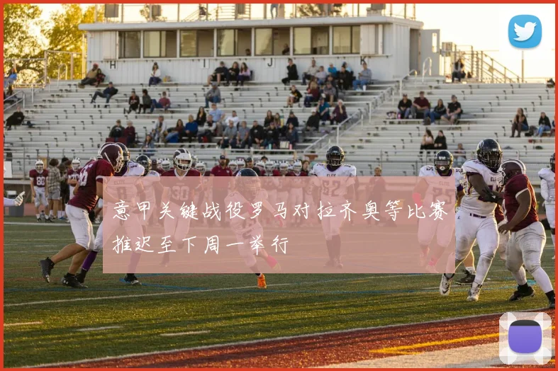 意甲关键战役罗马对拉齐奥等比赛推迟至下周一举行