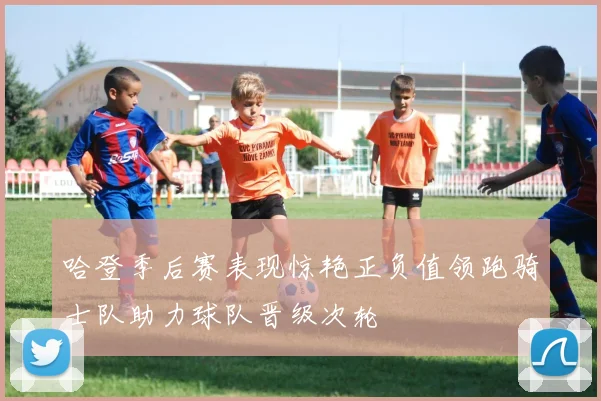 哈登季后赛表现惊艳正负值领跑骑士队助力球队晋级次轮