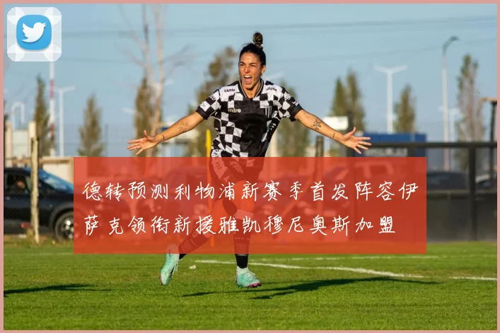 德转预测利物浦新赛季首发阵容伊萨克领衔新援雅凯穆尼奥斯加盟