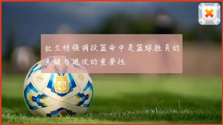 杜兰特强调投篮命中是篮球胜负的关键与进攻的重要性