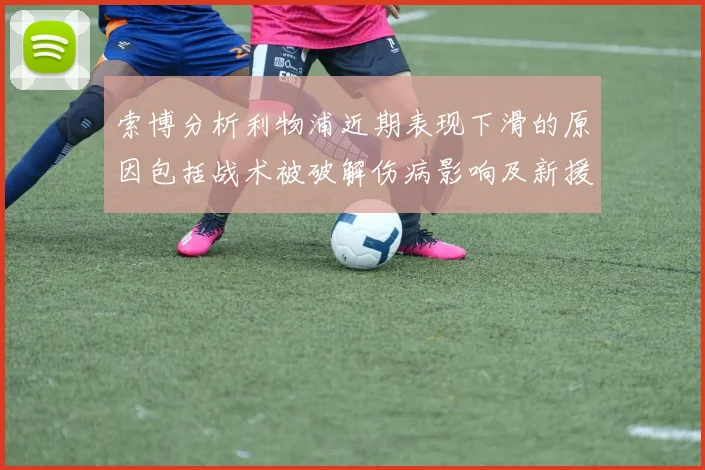 索博分析利物浦近期表现下滑的原因包括战术被破解伤病影响及新援适应期