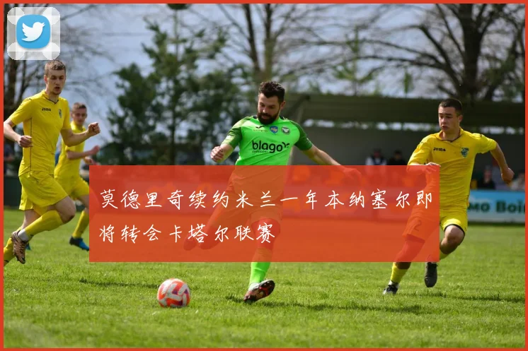 莫德里奇续约米兰一年本纳塞尔即将转会卡塔尔联赛