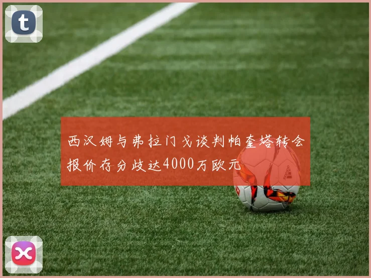 西汉姆与弗拉门戈谈判帕奎塔转会报价存分歧达4000万欧元
