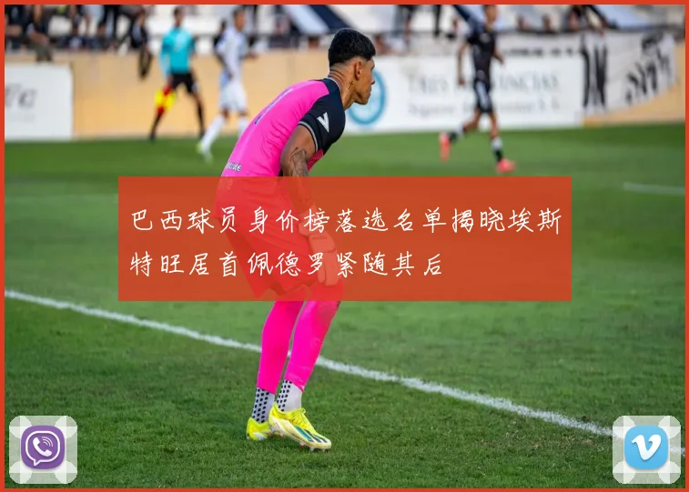 巴西球员身价榜落选名单揭晓埃斯特旺居首佩德罗紧随其后
