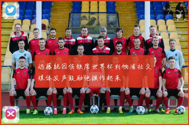 远藤航因伤缺席世界杯利物浦社交媒体发声鼓励他振作起来