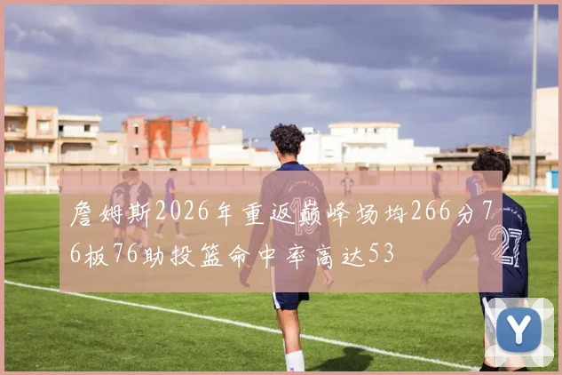 詹姆斯2026年重返巅峰场均266分76板76助投篮命中率高达53